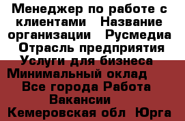 Менеджер по работе с клиентами › Название организации ­ Русмедиа › Отрасль предприятия ­ Услуги для бизнеса › Минимальный оклад ­ 1 - Все города Работа » Вакансии   . Кемеровская обл.,Юрга г.